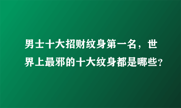 男士十大招财纹身第一名，世界上最邪的十大纹身都是哪些？