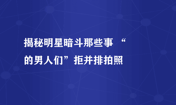 揭秘明星暗斗那些事 “嬛嬛的男人们”拒并排拍照