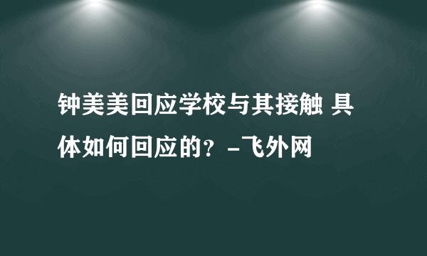 钟美美回应学校与其接触 具体如何回应的？-飞外网