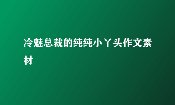 冷魅总裁的纯纯小丫头作文素材