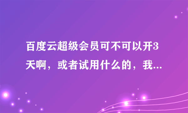 百度云超级会员可不可以开3天啊，或者试用什么的，我只需要用一小会，下载速度太慢有大神可以帮帮忙吗