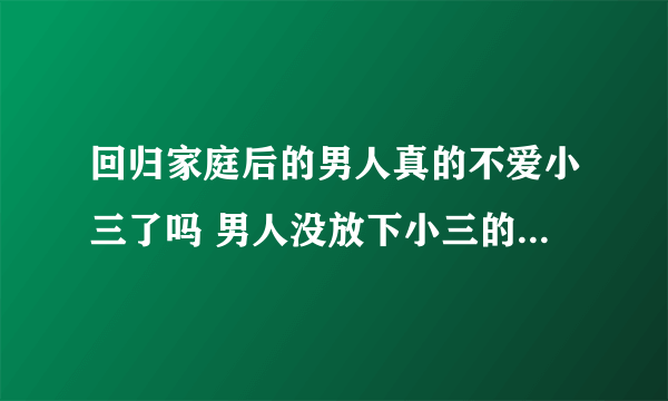 回归家庭后的男人真的不爱小三了吗 男人没放下小三的表现有哪些