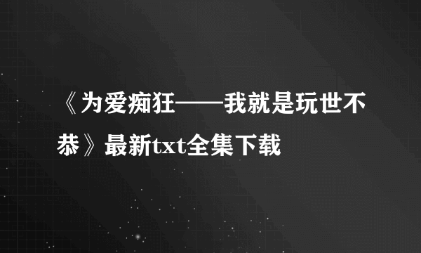 《为爱痴狂——我就是玩世不恭》最新txt全集下载