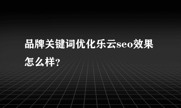 品牌关键词优化乐云seo效果怎么样？