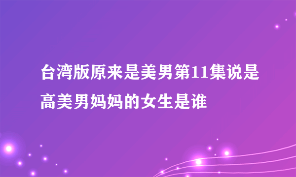 台湾版原来是美男第11集说是高美男妈妈的女生是谁