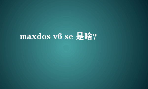 maxdos v6 se 是啥？