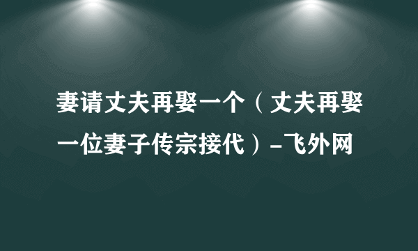 妻请丈夫再娶一个（丈夫再娶一位妻子传宗接代）-飞外网