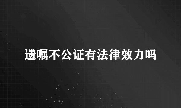 遗嘱不公证有法律效力吗