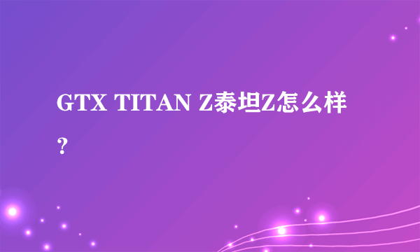 GTX TITAN Z泰坦Z怎么样？