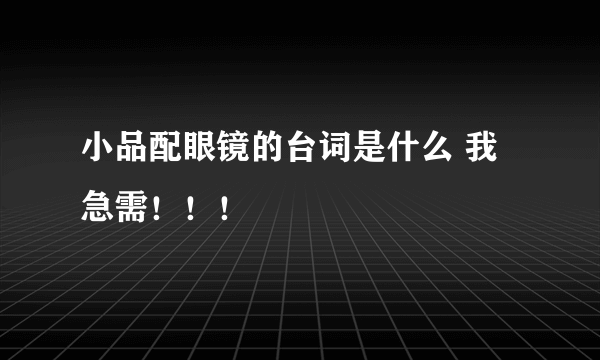 小品配眼镜的台词是什么 我急需！！！