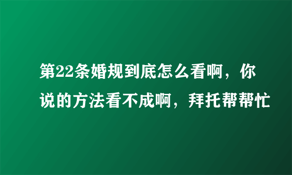 第22条婚规到底怎么看啊，你说的方法看不成啊，拜托帮帮忙