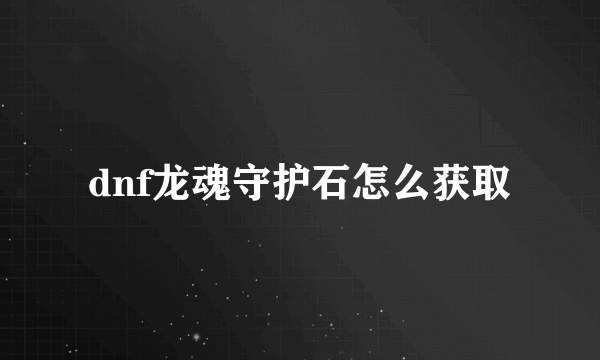 dnf龙魂守护石怎么获取