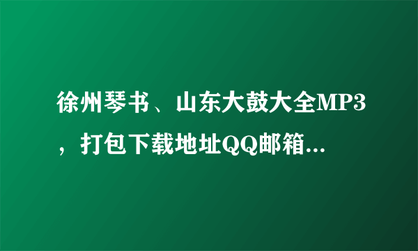 徐州琴书、山东大鼓大全MP3，打包下载地址QQ邮箱597 633 983 @qq.com,感谢