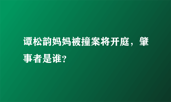 谭松韵妈妈被撞案将开庭，肇事者是谁？