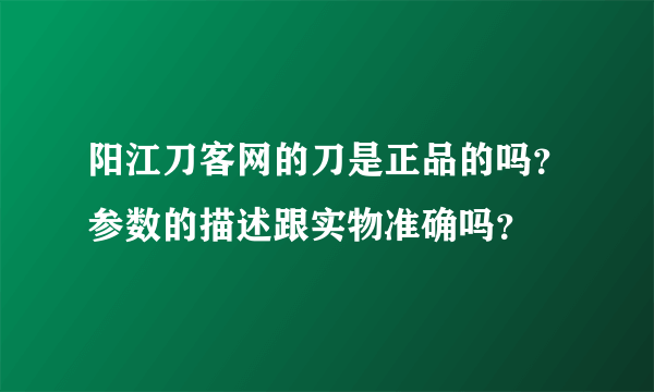 阳江刀客网的刀是正品的吗？参数的描述跟实物准确吗？