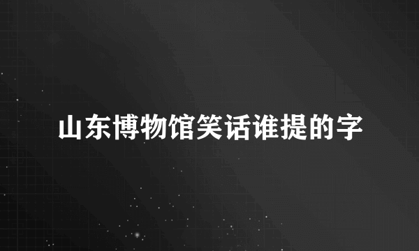 山东博物馆笑话谁提的字