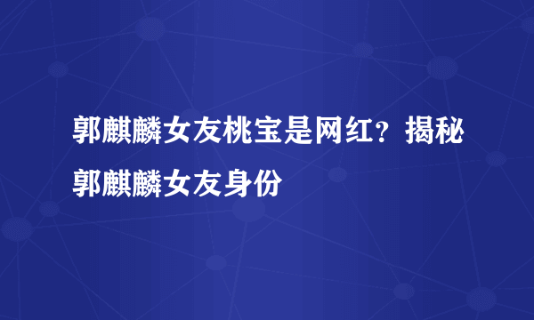 郭麒麟女友桃宝是网红？揭秘郭麒麟女友身份