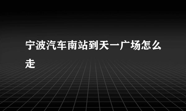 宁波汽车南站到天一广场怎么走