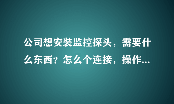 公司想安装监控探头，需要什么东西？怎么个连接，操作?越具体越好 谢谢