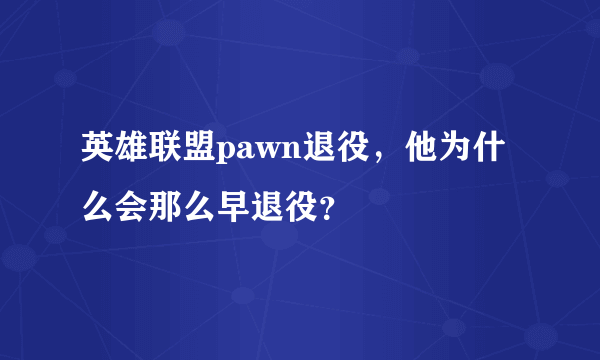 英雄联盟pawn退役，他为什么会那么早退役？