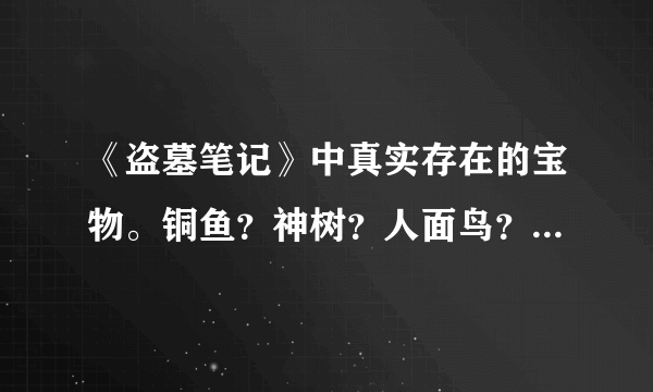 《盗墓笔记》中真实存在的宝物。铜鱼？神树？人面鸟？六角铃铛？