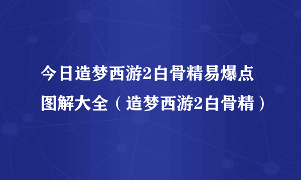 今日造梦西游2白骨精易爆点图解大全（造梦西游2白骨精）