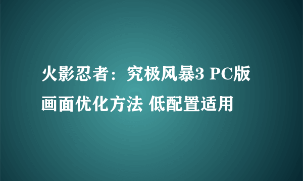 火影忍者：究极风暴3 PC版 画面优化方法 低配置适用