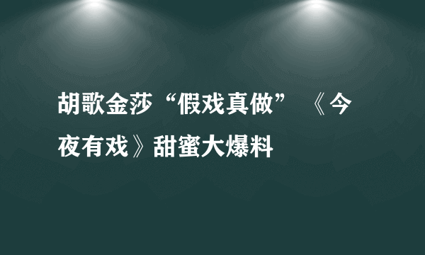 胡歌金莎“假戏真做” 《今夜有戏》甜蜜大爆料