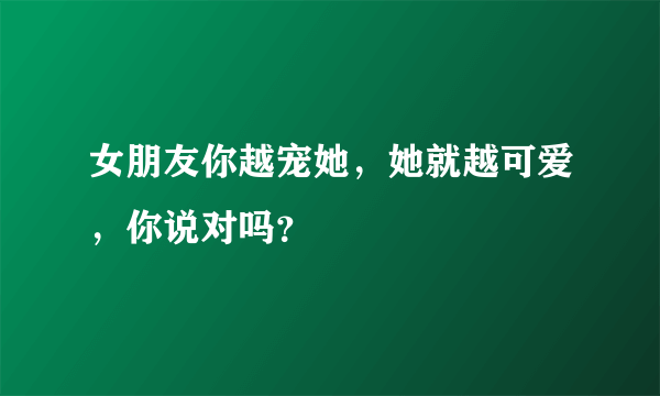 女朋友你越宠她，她就越可爱，你说对吗？