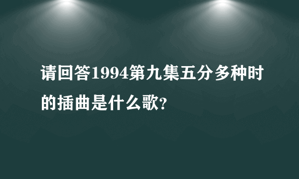 请回答1994第九集五分多种时的插曲是什么歌？