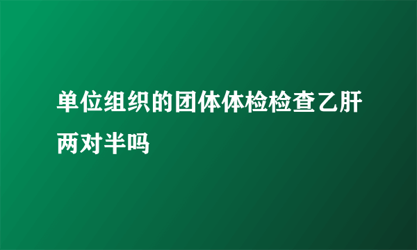 单位组织的团体体检检查乙肝两对半吗