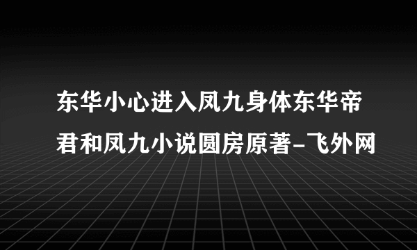 东华小心进入凤九身体东华帝君和凤九小说圆房原著-飞外网