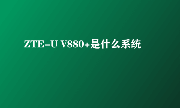 ZTE-U V880+是什么系统