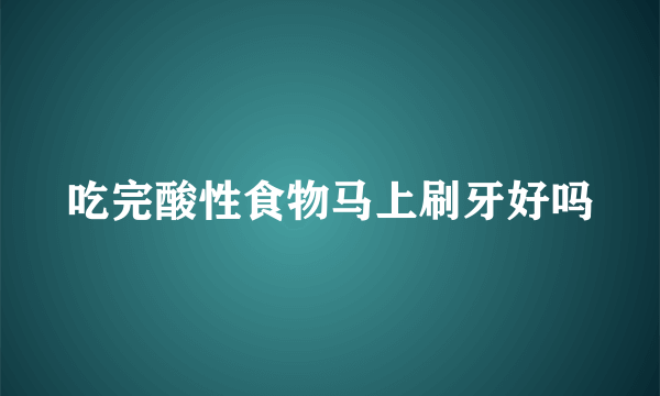 吃完酸性食物马上刷牙好吗