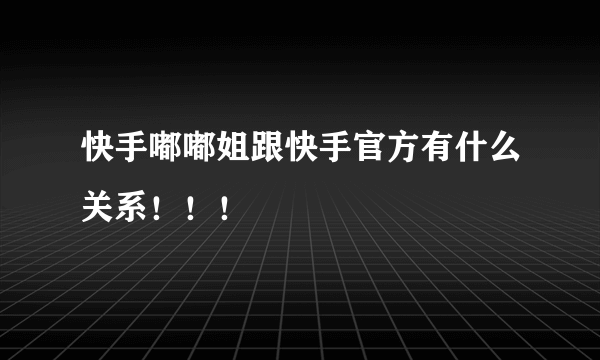 快手嘟嘟姐跟快手官方有什么关系！！！