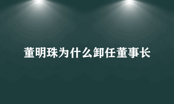 董明珠为什么卸任董事长