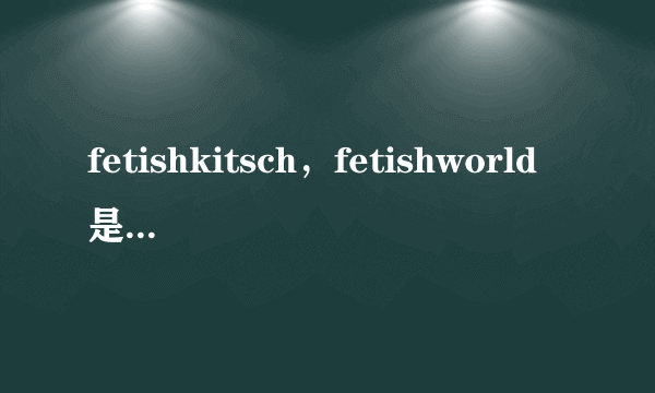 fetishkitsch，fetishworld是什么意思