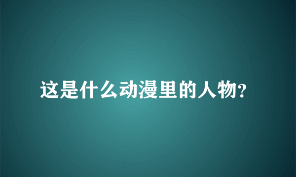 这是什么动漫里的人物？