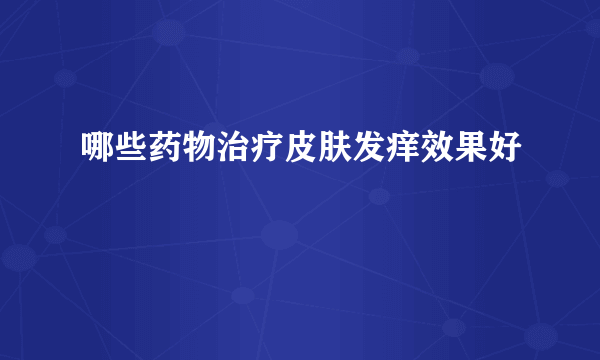 哪些药物治疗皮肤发痒效果好