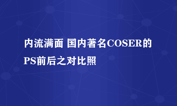 内流满面 国内著名COSER的PS前后之对比照