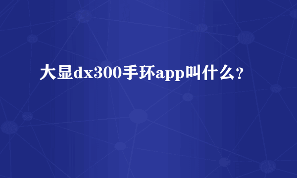 大显dx300手环app叫什么？