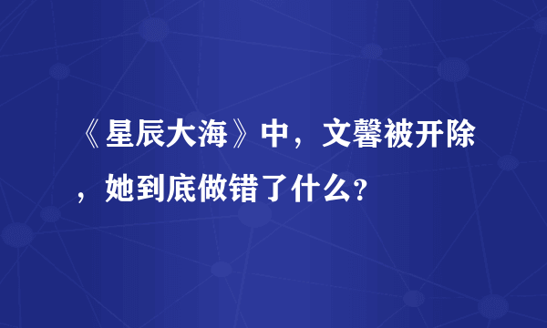 《星辰大海》中，文馨被开除，她到底做错了什么？