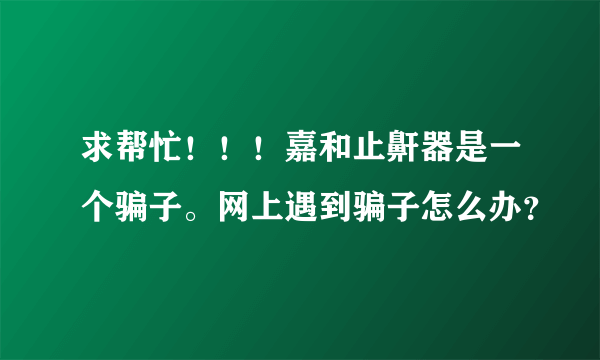 求帮忙！！！嘉和止鼾器是一个骗子。网上遇到骗子怎么办？