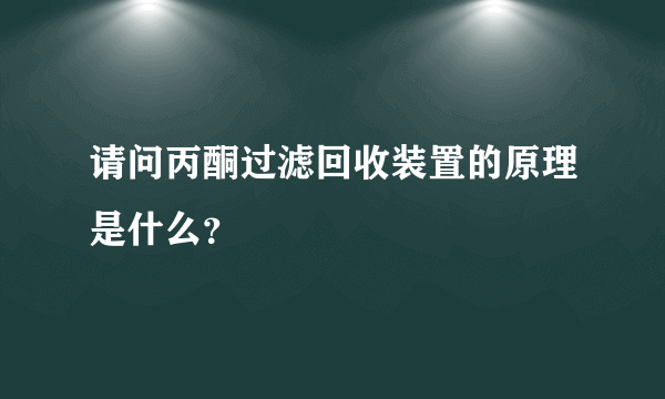 请问丙酮过滤回收装置的原理是什么？