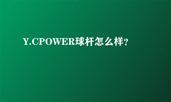 Y.CPOWER球杆怎么样？