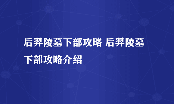 后羿陵墓下部攻略 后羿陵墓下部攻略介绍