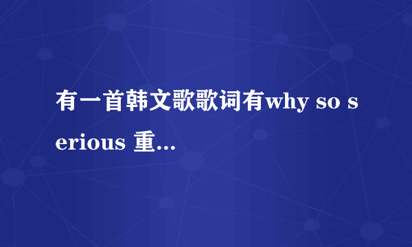 有一首韩文歌歌词有why so serious 重复几遍 然后是一段旋律没有歌词 听