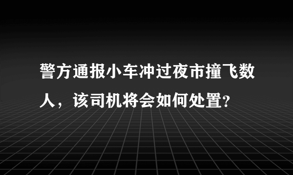 警方通报小车冲过夜市撞飞数人，该司机将会如何处置？