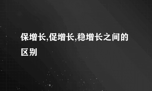 保增长,促增长,稳增长之间的区别