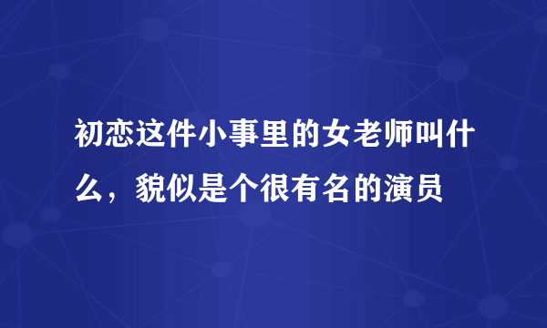 初恋这件小事里的女老师叫什么，貌似是个很有名的演员